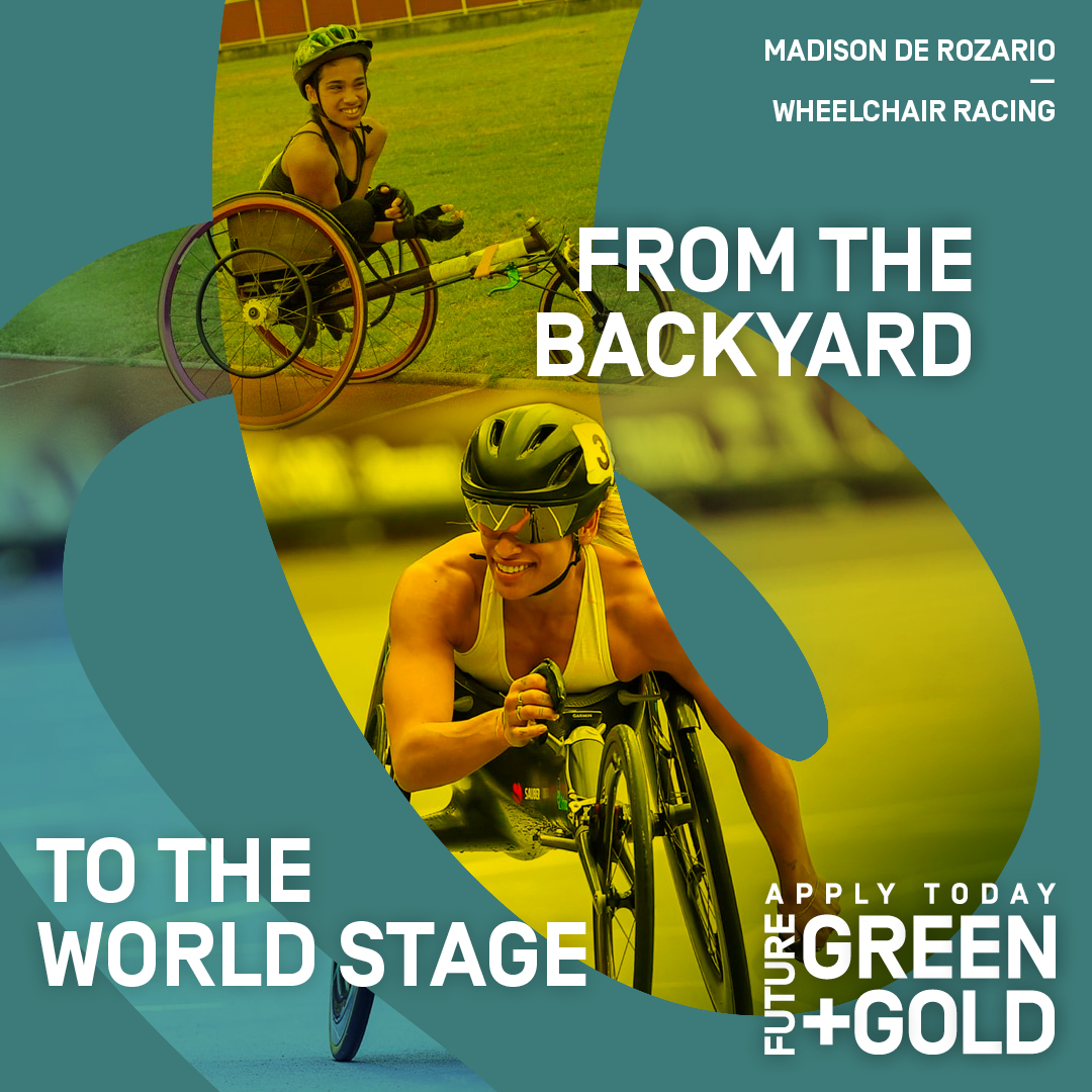 Image features a front and side photo of para athlete Madison De Rozario in her racing wheel chair overlaid on a green and gold background. Text: Madison De Rozario - Wheelchair Racing. From the backyard to the world stage. Apply today, Future Green + Gold.