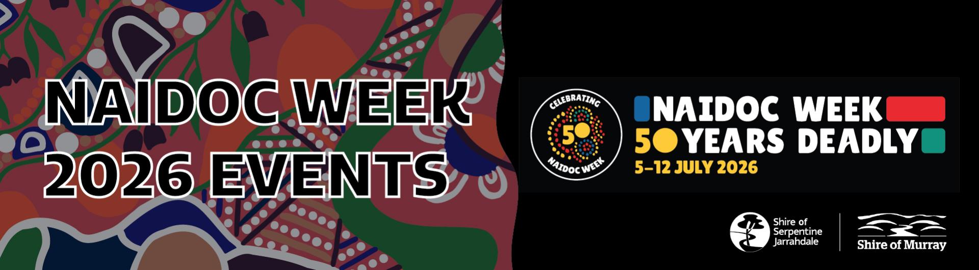 NAIDOC art in pink. orange, green and blue is featured on the left side of the image with text: NAIDOC Week 2026 Events. The right side of the image is a black background with the Shire of Serpentine Jarrahdale and Shire of Murray logos on the bottom and the NAIDOC Week logo in the middle, the NAIDOC week logo features the text: NAIDOC Week 50 Years Deadly, 5-12 July 2026